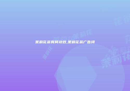 茉莉花茶有何功效,茉莉花茶广告词