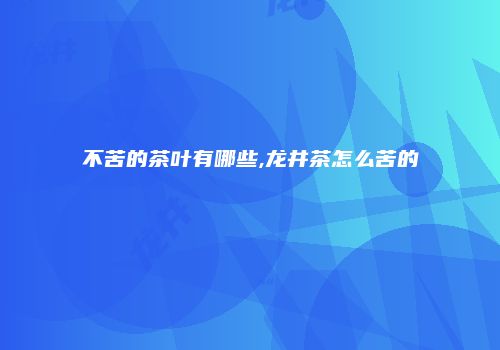 不苦的茶叶有哪些,龙井茶怎么苦的