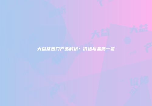 大益茶热门产品解析：价格与品质一览