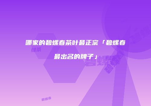 哪家的碧螺春茶叶最正宗「碧螺春最出名的牌子」