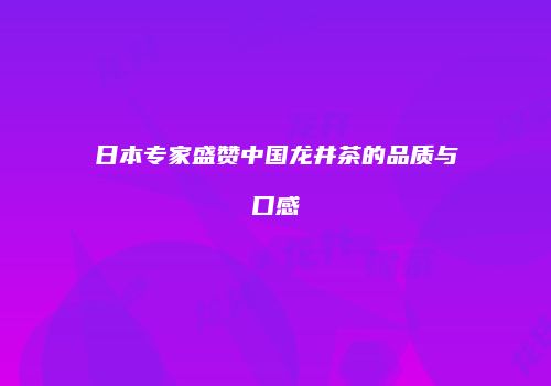 日本专家盛赞中国龙井茶的品质与口感