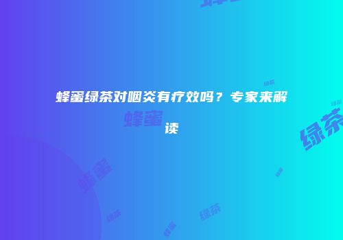 蜂蜜绿茶对咽炎有疗效吗？专家来解读