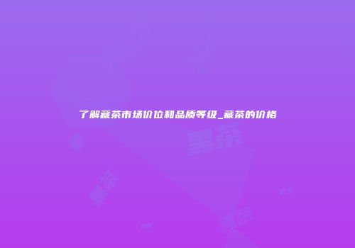 了解藏茶市场价位和品质等级_藏茶的价格