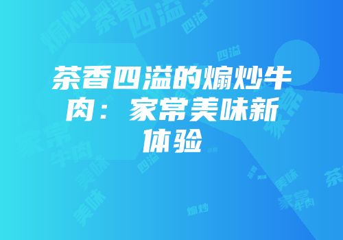 茶香四溢的煽炒牛肉：家常美味新体验