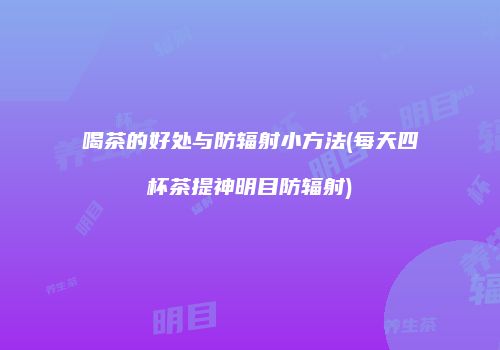 喝茶的好处与防辐射小方法(每天四杯茶提神明目防辐射)