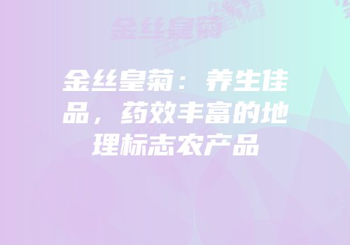 金丝皇菊：养生佳品，药效丰富的地理标志农产品
