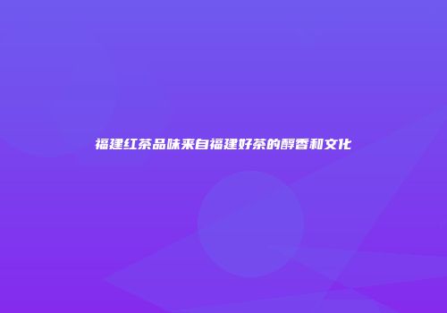 福建红茶品味来自福建好茶的醇香和文化