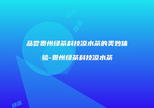 品尝贵州绿茶科技凉水茶的美妙体验-贵州绿茶科技凉水茶