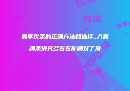 夏季饮茶的正确方法和选择_入夏喝茶讲究多看看你喝对了没