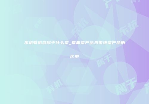东坑有机茶属于什么茶_有机茶产品与传统茶产品的区别