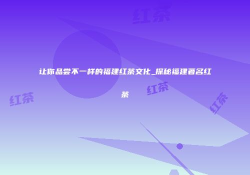 让你品尝不一样的福建红茶文化_探秘福建著名红茶