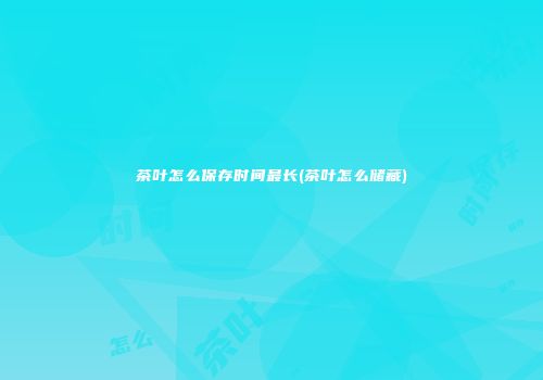 茶叶怎么保存时间最长(茶叶怎么储藏)