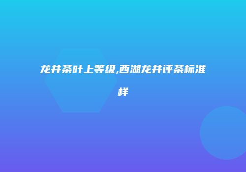 龙井茶叶上等级,西湖龙井评茶标准样