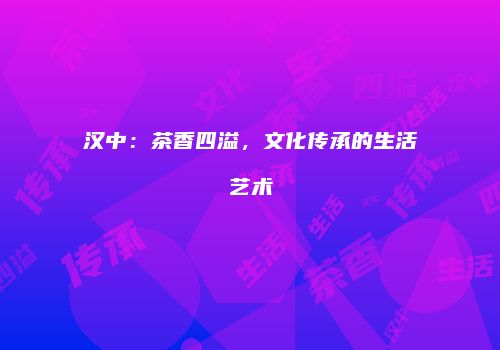 汉中：茶香四溢，文化传承的生活艺术