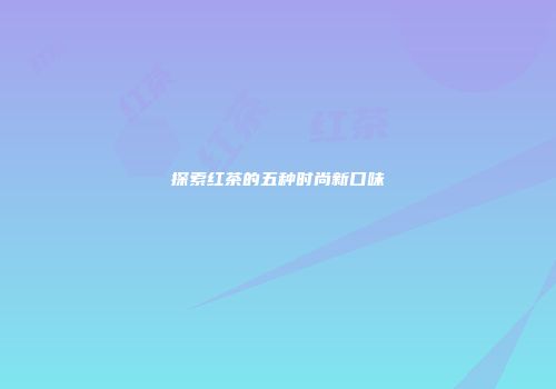 探索红茶的五种时尚新口味