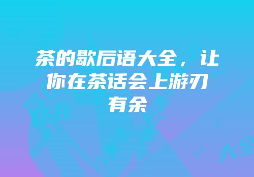 茶的歇后语大全，让你在茶话会上游刃有余