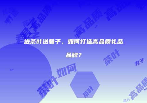 送茶叶送君子，如何打造高品质礼品品牌？