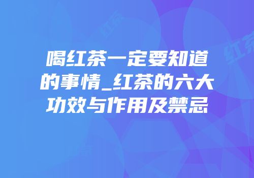喝红茶一定要知道的事情_红茶的六大功效与作用及禁忌