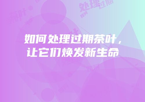 如何处理过期茶叶，让它们焕发新生命