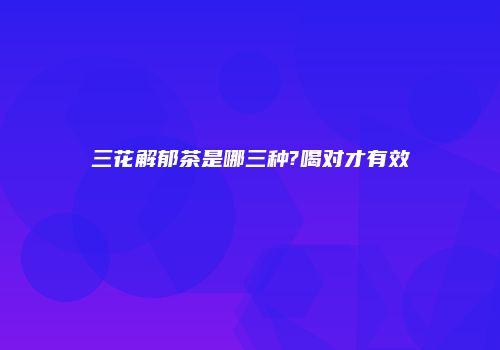 三花解郁茶是哪三种?喝对才有效