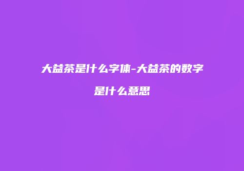大益茶是什么字体-大益茶的数字是什么意思