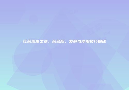 红茶泡沫之谜：茶多酚、发酵与冲泡技巧揭秘