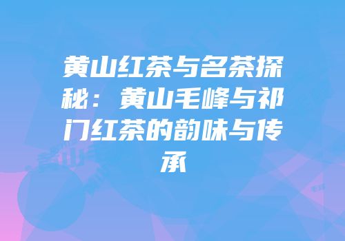 黄山红茶与名茶探秘：黄山毛峰与祁门红茶的韵味与传承