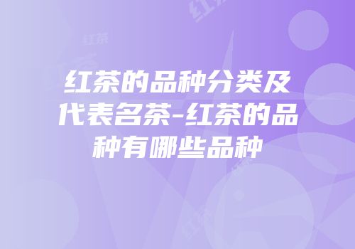 红茶的品种分类及代表名茶-红茶的品种有哪些品种