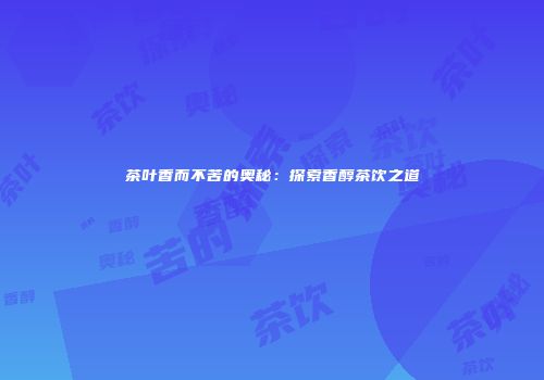 茶叶香而不苦的奥秘：探索香醇茶饮之道