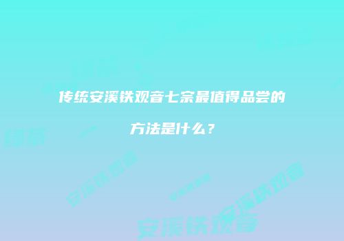 传统安溪铁观音七宗最值得品尝的方法是什么？
