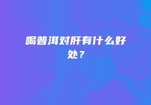喝普洱对肝有什么好处？
