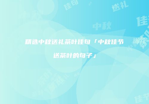 精选中秋送礼茶叶佳句「中秋佳节送茶叶的句子」