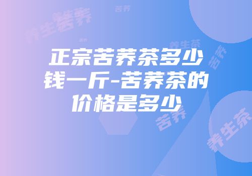 正宗苦荞茶多少钱一斤-苦荞茶的价格是多少