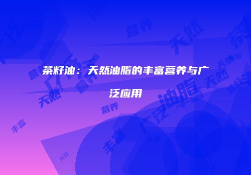 茶籽油：天然油脂的丰富营养与广泛应用