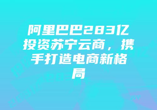 阿里巴巴283亿投资苏宁云商，携手打造电商新格局