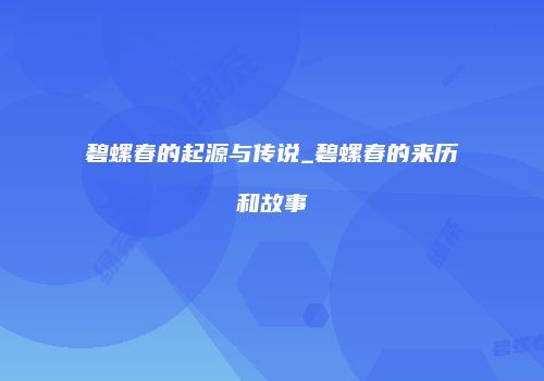 碧螺春的起源与传说_碧螺春的来历和故事