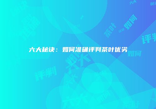 六大秘诀：如何准确评判茶叶优劣