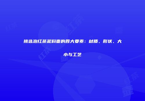 挑选泡红茶泥料壶的四大要素：材质、形状、大小与工艺