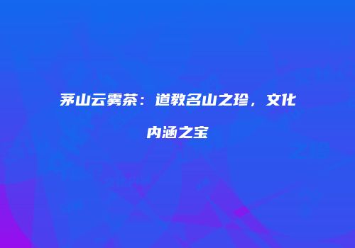 茅山云雾茶：道教名山之珍，文化内涵之宝
