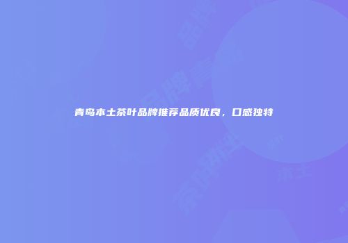 青岛本土茶叶品牌推荐品质优良，口感独特