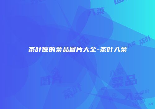茶叶做的菜品图片大全-茶叶入菜