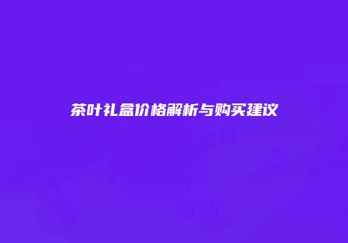 茶叶礼盒价格解析与购买建议