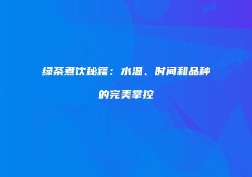 绿茶煮饮秘籍：水温、时间和品种的完美掌控