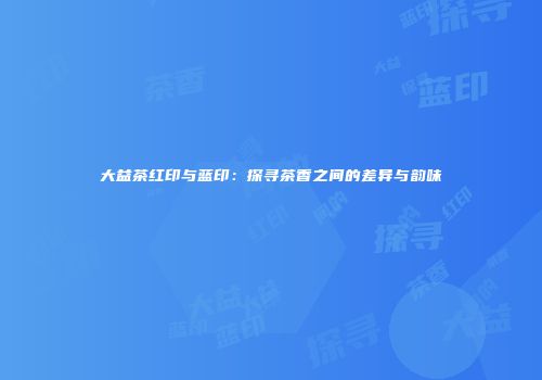 大益茶红印与蓝印：探寻茶香之间的差异与韵味