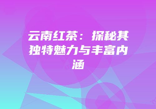 云南红茶：探秘其独特魅力与丰富内涵
