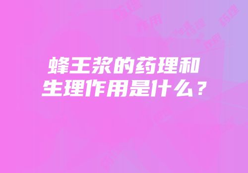 蜂王浆的药理和生理作用是什么？