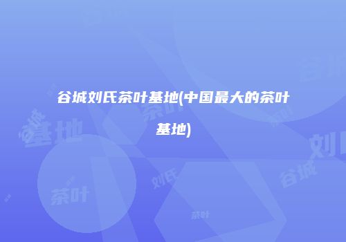 谷城刘氏茶叶基地(中国最大的茶叶基地)