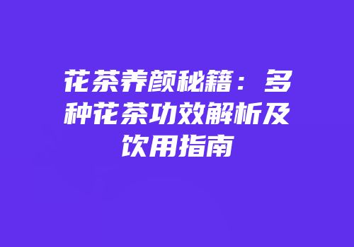 花茶养颜秘籍：多种花茶功效解析及饮用指南