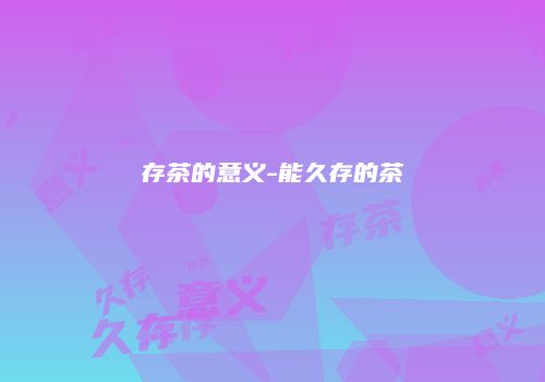 存茶的意义-能久存的茶