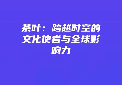茶叶：跨越时空的文化使者与全球影响力